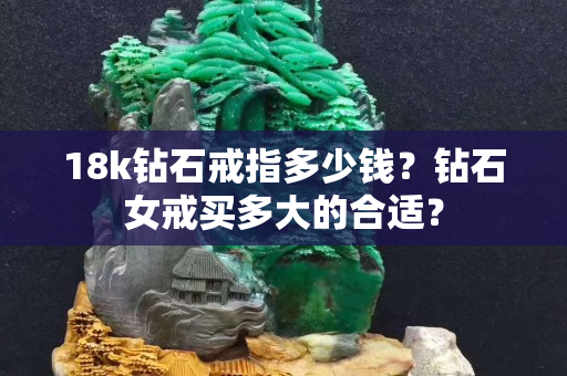 18k鉆石戒指多少錢？鉆石女戒買多大的合適？