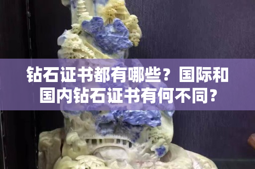 鉆石證書都有哪些？國際和國內鉆石證書有何不同？