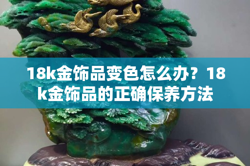 18k金飾品變色怎么辦？18k金飾品的正確保養方法