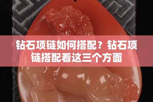 鉆石項鏈如何搭配？鉆石項鏈搭配看這三個方面