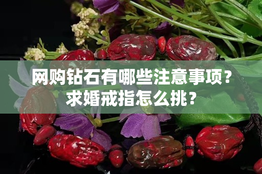 網購鉆石有哪些注意事項？求婚戒指怎么挑？