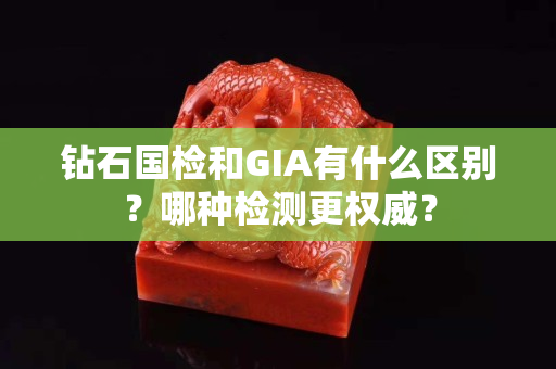 鉆石國檢和GIA有什么區(qū)別？哪種檢測更權(quán)威？