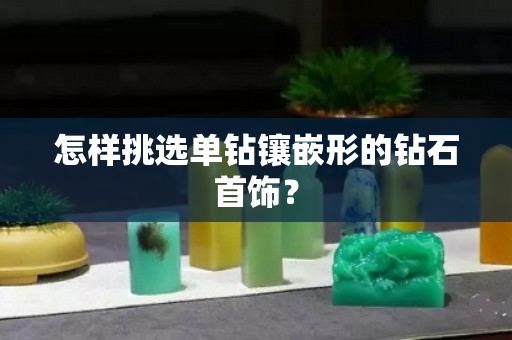 怎樣挑選單鉆鑲嵌形的鉆石首飾？
