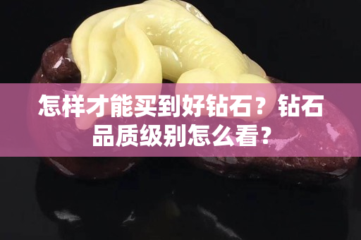 怎樣才能買到好鉆石？鉆石品質級別怎么看？