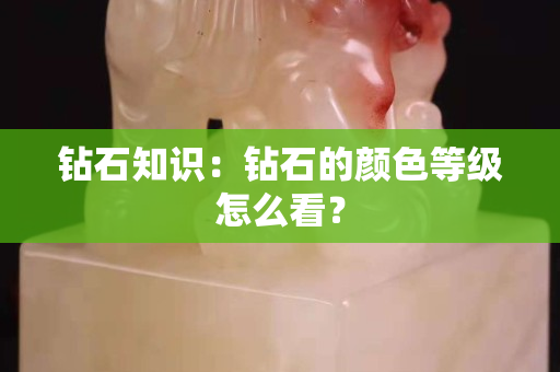 鉆石知識：鉆石的顏色等級怎么看？