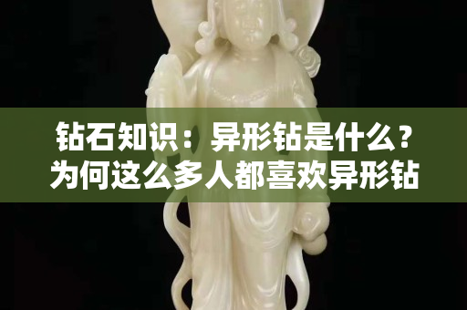 鉆石知識：異形鉆是什么？為何這么多人都喜歡異形鉆？