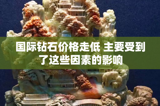 國際鉆石價(jià)格走低 主要受到了這些因素的影響