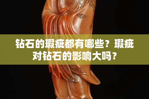 鉆石的瑕疵都有哪些？瑕疵對鉆石的影響大嗎？