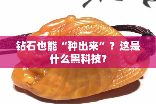 鉆石也能“種出來”？這是什么黑科技？