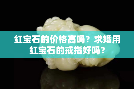 紅寶石的價格高嗎？求婚用紅寶石的戒指好嗎？