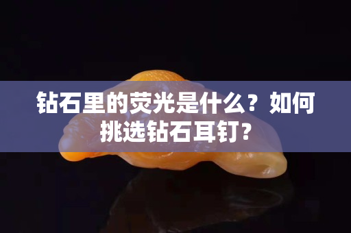 鉆石里的熒光是什么？如何挑選鉆石耳釘？