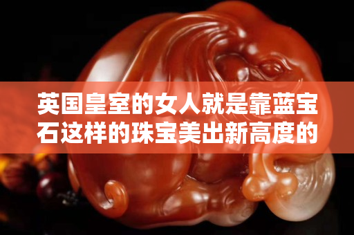 英國皇室的女人就是靠藍(lán)寶石這樣的珠寶美出新高度的