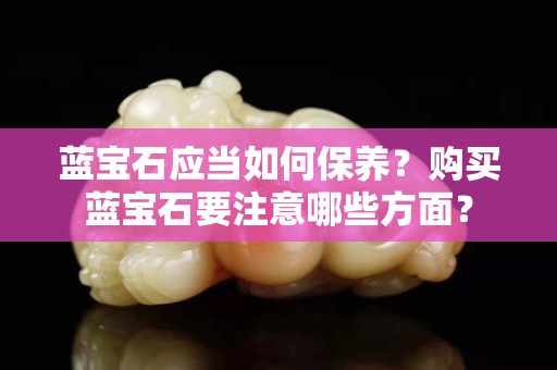 藍寶石應當如何保養？購買藍寶石要注意哪些方面？