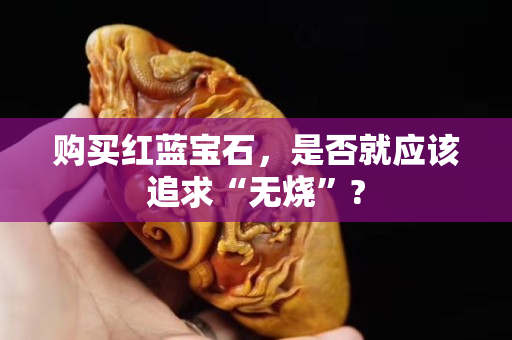 購買紅藍寶石，是否就應該追求“無燒”?