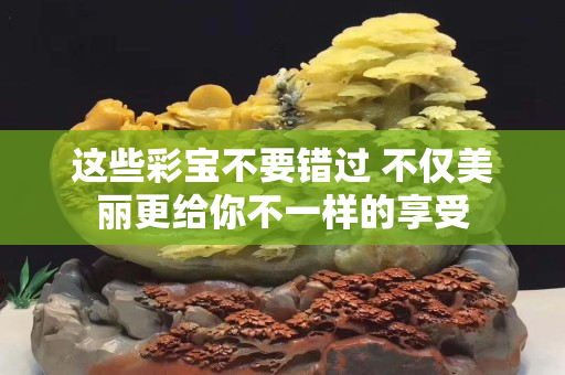 這些彩寶不要錯(cuò)過 不僅美麗更給你不一樣的享受