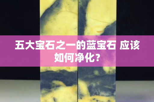五大寶石之一的藍寶石 應該如何凈化？