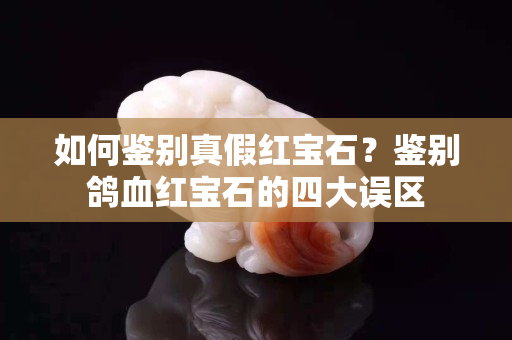 如何鑒別真假紅寶石？鑒別鴿血紅寶石的四大誤區(qū)
