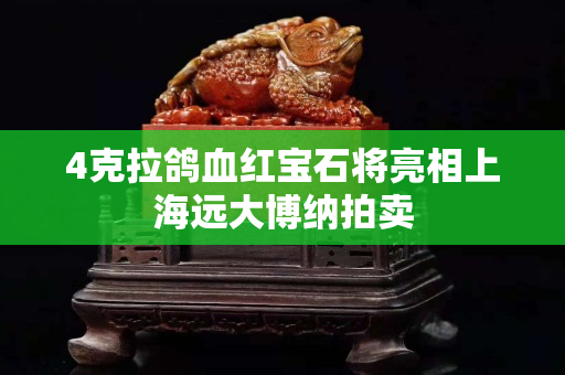 4克拉鴿血紅寶石將亮相上海遠大博納拍賣