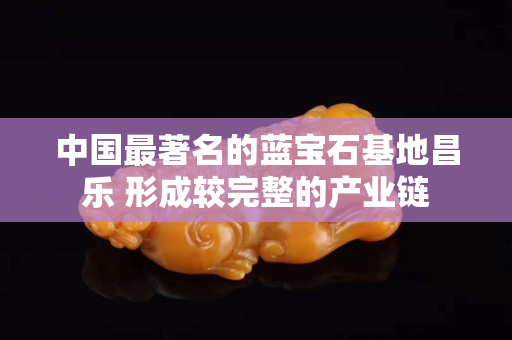 中國最著名的藍(lán)寶石基地昌樂 形成較完整的產(chǎn)業(yè)鏈