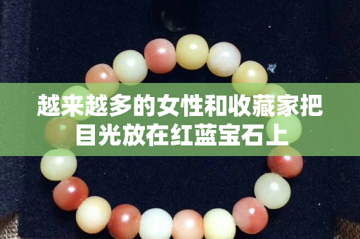 越來越多的女性和收藏家把目光放在紅藍寶石上