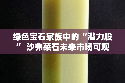 綠色寶石家族中的“潛力股” 沙弗萊石未來市場可觀