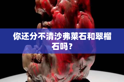 你還分不清沙弗萊石和翠榴石嗎？