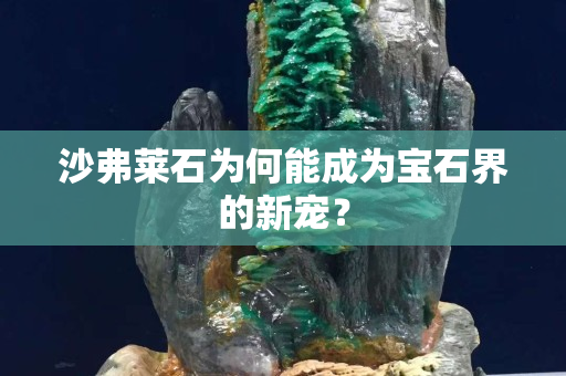 沙弗萊石為何能成為寶石界的新寵？