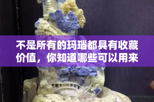 不是所有的瑪瑙都具有收藏價值，你知道哪些可以用來收藏嗎？