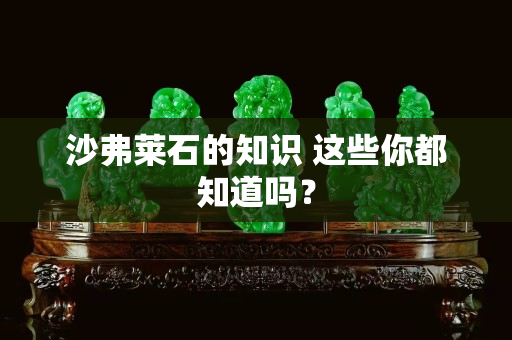沙弗萊石的知識 這些你都知道嗎？