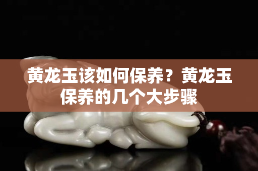 黃龍玉該如何保養？黃龍玉保養的幾個大步驟
