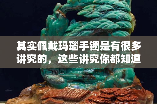 其實(shí)佩戴瑪瑙手鐲是有很多講究的，這些講究你都知道嗎？