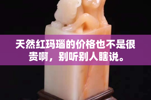 天然紅瑪瑙的價格也不是很貴啊，別聽別人瞎說。