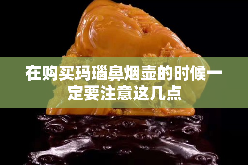 在購買瑪瑙鼻煙壺的時候一定要注意這幾點