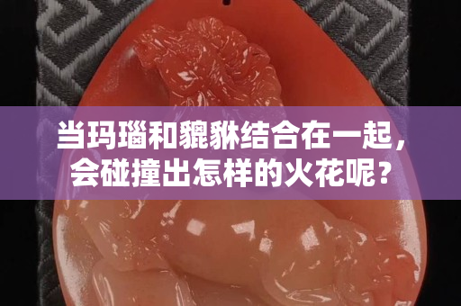 當瑪瑙和貔貅結合在一起，會碰撞出怎樣的火花呢？