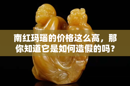 南紅瑪瑙的價格這么高，那你知道它是如何造假的嗎？
