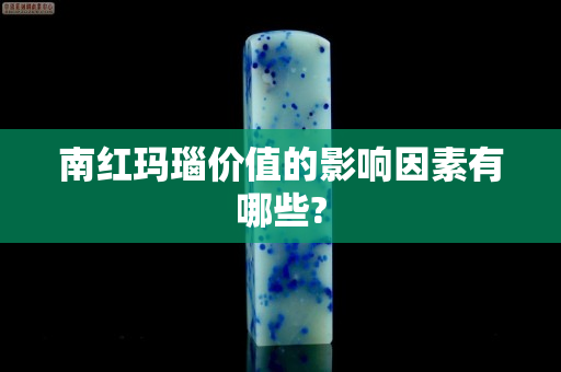 南紅瑪瑙價(jià)值的影響因素有哪些?