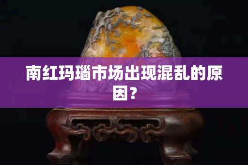 南紅瑪瑙市場出現(xiàn)混亂的原因？