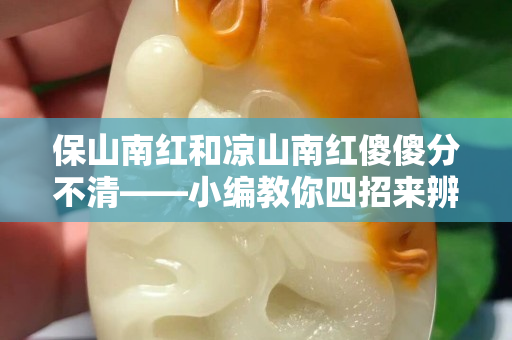 保山南紅和涼山南紅傻傻分不清——小編教你四招來辨明