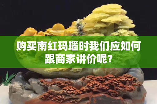 購買南紅瑪瑙時我們應(yīng)如何跟商家講價呢？
