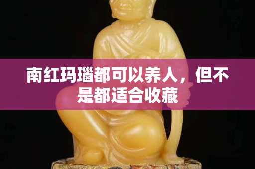 南紅瑪瑙都可以養人，但不是都適合收藏