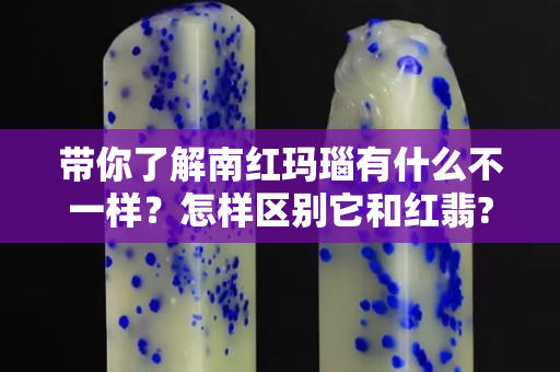 帶你了解南紅瑪瑙有什么不一樣？怎樣區別它和紅翡?