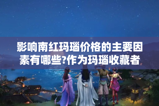 影響南紅瑪瑙價格的主要因素有哪些?作為瑪瑙收藏者你應(yīng)該要知道