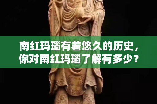 南紅瑪瑙有著悠久的歷史，你對南紅瑪瑙了解有多少？