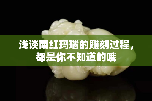 淺談南紅瑪瑙的雕刻過程，都是你不知道的哦