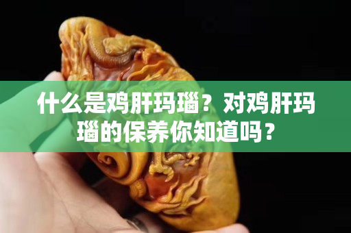 什么是雞肝瑪瑙？對雞肝瑪瑙的保養你知道嗎？