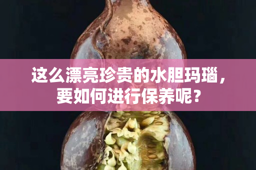 這么漂亮珍貴的水膽瑪瑙，要如何進行保養(yǎng)呢？