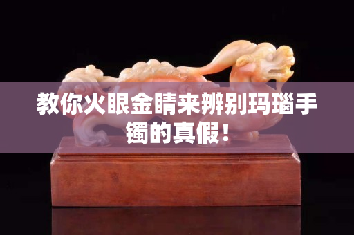 教你火眼金睛來辨別瑪瑙手鐲的真假！