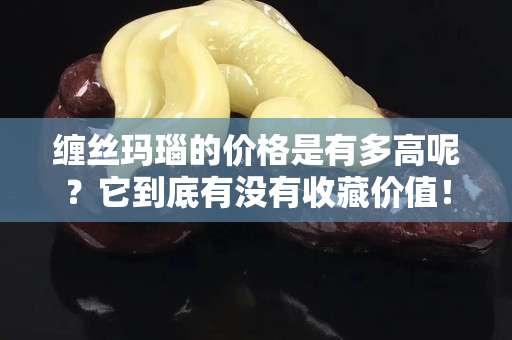 纏絲瑪瑙的價格是有多高呢？它到底有沒有收藏價值！