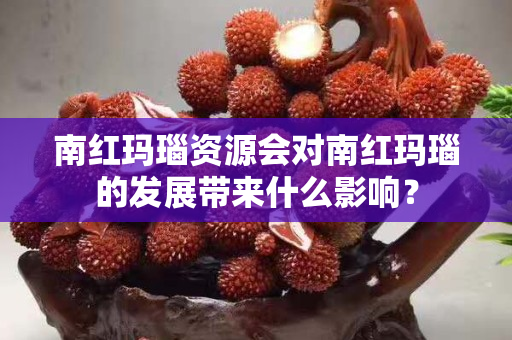 南紅瑪瑙資源會對南紅瑪瑙的發(fā)展帶來什么影響？