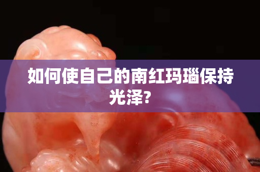 如何使自己的南紅瑪瑙保持光澤?